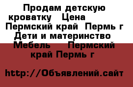 Продам детскую кроватку › Цена ­ 2 200 - Пермский край, Пермь г. Дети и материнство » Мебель   . Пермский край,Пермь г.
